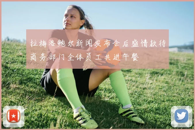 拉梅洛鲍尔新闻发布会后盛情款待商务部门全体员工共进午餐