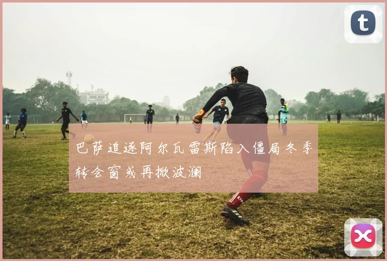 巴萨追逐阿尔瓦雷斯陷入僵局冬季转会窗或再掀波澜
