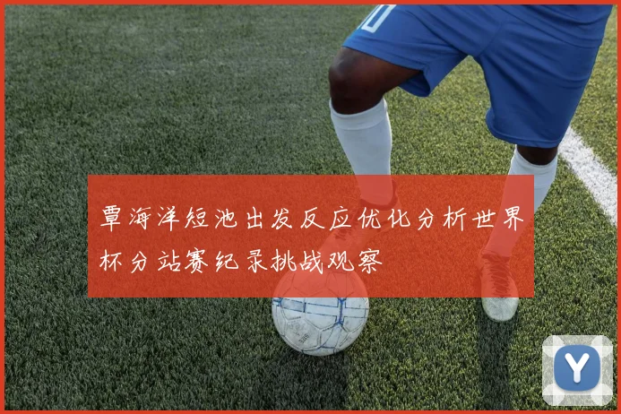 覃海洋短池出发反应优化分析世界杯分站赛纪录挑战观察