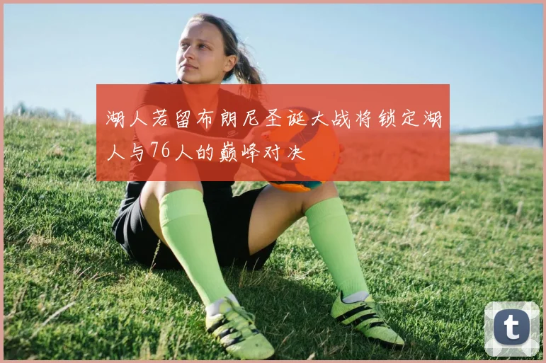 湖人若留布朗尼圣诞大战将锁定湖人与76人的巅峰对决