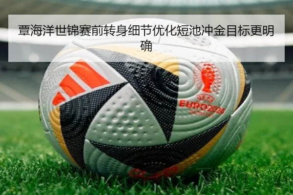覃海洋世锦赛前转身细节优化短池冲金目标更明确